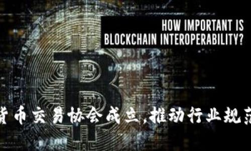 加密货币交易协会成立，推动行业规范发展