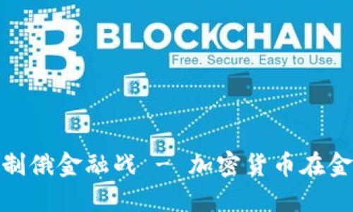 加密货币加入制俄金融战 - 加密货币在金融战中的地位