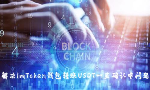 解决imToken钱包转账USDT一直确认中问题