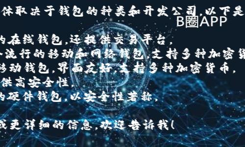 比特币钱包有很多种名称，具体取决于钱包的种类和开发公司。以下是一些常见的比特币钱包名称：

1. **Coinbase**：一个流行的在线钱包，还提供交易平台。
2. **Blockchain.com**：一个流行的移动和网络钱包，支持多种加密货币。
3. **Exodus**：一个桌面和移动钱包，界面友好，支持多种加密货币。
4. **Ledger**：硬件钱包，提供高安全性。
5. **Trezor**：另一个知名的硬件钱包，以安全性著称。

如果你需要特定的钱包推荐或更详细的信息，欢迎告诉我！