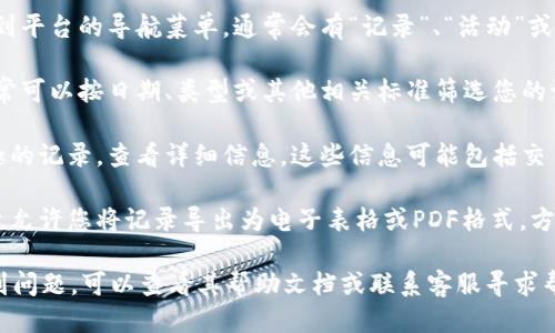 为了查看Tokenim的记录，您可以按照以下步骤进行：

1. **访问Tokenim平台**：首先，确保您已经访问Tokenim的官方网站或您所使用的Tokenim应用。

2. **登录您的账户**：使用您的用户名和密码登录到您的Tokenim账户。如果您还没有账户，您需要先注册一个。

3. **导航到记录部分**：登录后，找到平台的导航菜单，通常会有“记录”、“活动”或“历史”这样的选项。点击这个选项。

4. **筛选记录**：在记录页面，您通常可以按日期、类型或其他相关标准筛选您的记录，以便更容易查找您需要的信息。

5. **查看详细信息**：点击您感兴趣的记录，查看详细信息。这些信息可能包括交易时间、金额、交易对手、状态等。

6. **导出记录（如适用）**：有些平台允许您将记录导出为电子表格或PDF格式，方便您进行进一步的分析或整理。

如果您在使用Tokenim的过程中遇到问题，可以查看其帮助文档或联系客服寻求帮助。