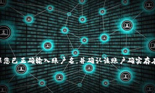 看起来您在提到“tokenimeos账户名不存在”时遇到了问题，这通常与账户的创建、登录或系统状态有关。请确保您已正确输入账户名，并确认该账户确实存在于所使用的服务平台上。如果您仍有疑问，建议您访问相关的平台支持页面或联系客服以获得进一步的帮助。 

如果您还有其他问题或需要关于特定主题的信息，请告诉我，我乐意提供帮助。