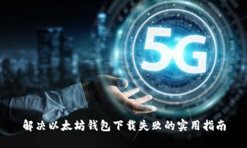 解决以太坊钱包下载失败的实用指南