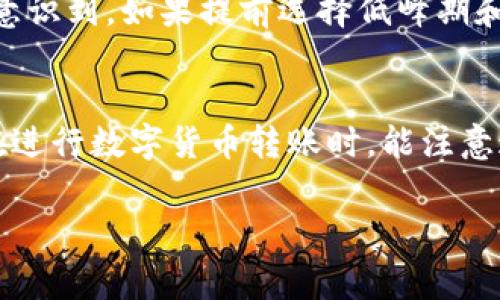 转账的时间取决于多种因素，包括使用的区块链网络、网络拥堵情况、以及受转账金额和手续费的影响。以Tokenim为例，通常情况下，转账处理时间可能在几分钟到几个小时之间。

影响转账时间的因素
首先，网络的拥堵程度是一个重要因素。在区块链网络高峰时段，交易量激增，可能会导致确认时间延长。如果您选择的手续费较低，您的转账可能需要更长时间等待确认。相对而言，如果手续费设置得较高，网络优先处理您的交易，相应地，转账时间会缩短。

转账的步骤
在Tokenim上进行转账，通常需要几个简单的步骤。首先，您需确保您的账户中有足够的Tokenim币以及手续费。其次，输入接收者的地址、转账金额等信息，最后确认并提交。如果一切顺利，您将在较短时间内看到转账情况。

如何提高转账速度
如果您希望加快转账速度，可以适当提高手续费。多数钱包和交易平台都会提供手续费的选择，选择较高的手续费可以让您的交易获得更快的处理。此外，避开网络高峰期进行转账也是一个不错的选择。

个人经验分享
我记得曾经在一个周末忙着进行Tokenim转账，选了一个高峰时段，结果遇到网络拥堵，转账等了足足一个小时，心里那个焦急啊。当我意识到，如果提前选择低峰期和合理的手续费，完全可以避免这种情况。这让我明白了在数字货币世界中，时间和手续费是密切相关的，合理规划可以带来更好的体验。

总结
总体来说，Tokenim转账的时间会受到多种因素的影响，通过合理选择手续费和避开高峰期，您可以有效缩短转账确认时间。希望大家在进行数字货币转账时，能注意这些细节，提高自己的使用体验。 

如果您有更多关于Tokenim转账的问题，欢迎随时提问！