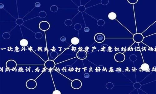 找不到助记词是一件非常严重且令人焦虑的事情，因为助记词是保护您的加密资产和数字身份的关键。如果您正在寻找解决此问题的方案，以下是一些可能的步骤和建议。但请注意，下述信息仅供参考，具体情况可能因个人账户、钱包应用及其设计而异。

1. 回忆与检查
首先，您可以冷静下来，尝试回忆助记词的保存位置。很多人可能会将助记词写在纸上、电子设备中或者某个秘密的地方。仔细检查一下可能放置记录的地方，包括：
ul
    li纸质文档（笔记本、便条纸等）/li
    li密码管理器/li
    li云端存储（如Google Drive、Dropbox等）/li
    li电子邮件草稿或私密邮件中/li
/ul

2. 复原工具
一些加密钱包可能提供助记词恢复工具，您可以根据相关文档或社区指南进行操作。例如，有些生成器或工具可以帮助用户尽量复原或重建助记词。请确保您使用的是官方或信誉良好的工具，以避免安全风险。

3. 咨询专家或社区
如果无法找回助记词，您可以向加密货币相关的论坛、社交媒体社区或用户群体求助。有时候，其他用户可能有类似经历，能够分享心得或提供帮助。同时，可以考虑咨询加密货币专业人士，他们可能会根据您的具体情况给予建议。

4. 数据恢复方法
如果您的助记词储存在某个设备中，可以尝试使用数据恢复软件，尤其是当设备发生故障时。恢复工具可以帮助您找回已删除或丢失的数据，但请注意，这种方法并非总是有效，并且需要小心使用，以免进一步损坏数据。

5. 未来的防范措施
为了避免未来再遇到类似的情况，建议您采取以下防范措施：
ul
    li将助记词记录在多个地方，确保安全备份。/li
    li使用密码管理器保存助记词，并设置强密码保护。/li
    li定期检查和更新备份，确保其完整性和安全性。/li
/ul

个人经历与意识
在我学习加密货币的时候，也曾经历过一段令人沮丧的时光。一开始，我对助记词并不重视，认为这只是一个技术细节。我将助记词随意存放，而在某一次意外中，我失去了一部分资产，才意识到助记词的极端重要性。我开始认真对待每一个字，每一个符号，并且将其妥善保管。有些人可能会觉得这有点夸张，但在经历之后，我终于理解了这一点的价值。

总结
找不到助记词的确是一件令人心痛的事情，但无论如何，保持冷静，总会有方法可以尝试找回或者保护剩余的资产。在每一次挫折中，我们都能学习到新的教训，为未来的行动打下良好的基础。无论你身处何地，记得始终以安全为先，保护好自己的资产与数字生活。

希望这些建议能够帮助您找到解决问题的方法。如果需要更专业的帮助，建议及时联系相关专业人士或者服务。