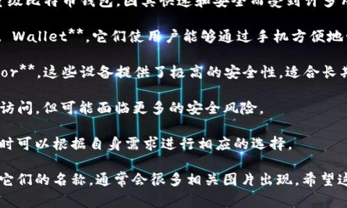 比特币钱包通常被称为“钱包”或“比特币钱包”，具体名称可以根据不同的品牌和应用而有所不同。以下是一些常见的比特币钱包及其特点，适合不同的用户需求：

1. **桌面钱包**：如 **Electrum**，这是一款流行的轻量级比特币钱包，因其快速和安全而受到许多用户的青睐。

2. **移动钱包**：如 **Coinbase Wallet** 和 **Trust Wallet**，它们使用户能够通过手机方便地管理比特币和其他加密货币。

3. **硬件钱包**：如 **Ledger Nano S/X** 和 **Trezor**，这些设备提供了极高的安全性，适合长期存储比特币。

4. **在线钱包**：如 **Blockchain.com**，这些钱包便于访问，但可能面临更多的安全风险。

每种钱包都有其相应的具体情况和适用场景，用户在选择时可以根据自身需求进行相应的选择。

如果你需要查看这些钱包的图片，可以在搜索引擎上输入它们的名称，通常会很多相关图片出现。希望这些信息能够帮助你更好地理解比特币钱包的各种类型！