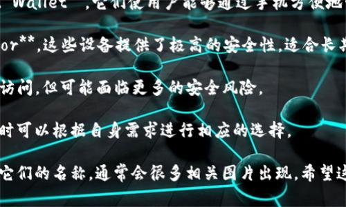 比特币钱包通常被称为“钱包”或“比特币钱包”，具体名称可以根据不同的品牌和应用而有所不同。以下是一些常见的比特币钱包及其特点，适合不同的用户需求：

1. **桌面钱包**：如 **Electrum**，这是一款流行的轻量级比特币钱包，因其快速和安全而受到许多用户的青睐。

2. **移动钱包**：如 **Coinbase Wallet** 和 **Trust Wallet**，它们使用户能够通过手机方便地管理比特币和其他加密货币。

3. **硬件钱包**：如 **Ledger Nano S/X** 和 **Trezor**，这些设备提供了极高的安全性，适合长期存储比特币。

4. **在线钱包**：如 **Blockchain.com**，这些钱包便于访问，但可能面临更多的安全风险。

每种钱包都有其相应的具体情况和适用场景，用户在选择时可以根据自身需求进行相应的选择。

如果你需要查看这些钱包的图片，可以在搜索引擎上输入它们的名称，通常会很多相关图片出现。希望这些信息能够帮助你更好地理解比特币钱包的各种类型！