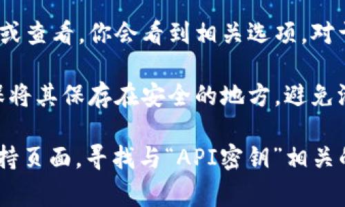 Tokenim（或许指的是某个特定平台或服务）中的密钥通常可以在该平台的用户设置中找到。以下是一些通用步骤，可能适用于大多数服务或平台：

1. **登录账户**：首先访问Tokenim的官方网站，并使用你的账户凭证进行登录。

2. **进入设置或帐户管理**：登录后，通常会在页面右上角或者侧边栏中找到“设置”、“帐户”或“个人资料”选项。

3. **查找API密钥或安全设置**：在设置页面中，查找与安全性、API密钥、访问令牌等相关的选项。不同平台的名称可能有所不同。

4. **生成或查看密钥**：如果该平台支持API密钥的生成或查看，你会看到相关选项。对于新用户，可能需要先生成一个新的密钥。

5. **注意隐私与安全**：在获取和使用API密钥时，请确保将其保存在安全的地方，避免泄露给未经授权的人。

如果你无法找到密钥，建议查阅Tokenim的官方文档或支持页面，寻找与“API密钥”相关的指南。如果遇到困难，可以联系他们的客服获取帮助。