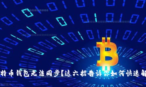 比特币钱包无法同步？这六招告诉你如何快速解决