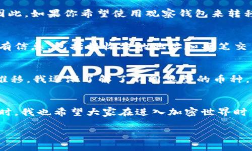 关于观察钱包是否可以转USDT（Tether），首先需要阐明一些基础信息和背景。

什么是USDT？
USDT，即Tether，是一种基于区块链技术的稳定币，其价值通常与美元保持1:1的挂钩。因为其价值相对稳定，所以USDT常用于加密货币市场的资金转移和交易。与比特币、以太坊等波动性较大的加密货币相比，USDT更适合作为资金的存储和流通工具。

观察钱包简介
观察钱包是一种特殊类型的钱包，它允许用户查看公钥地址上的资产，但并不允许用户进行转账或任何其它操作，因为用户所持有的私钥并不在该钱包中。观察钱包的主要优势在于其安全性和隐私保护，使用户能够随时查看资产状态而无需担心被盗用。

观察钱包可否转USDT？
由于观察钱包主要是用来监视和管理资产，实际上不支持对USDT的转账操作。这是因为观察钱包并不存储钱包的私钥，而进行转账需要用户拥有该私钥。因此，如果你希望使用观察钱包来转移USDT，这在技术上是不可能的。

如何转账USDT？
如果你需要转账USDT，可以考虑使用完全控制私钥的标准加密货币钱包，如MetaMask、Trust Wallet或其他支持USDT的钱包。确保你拥有转账所需的所有信息，包括接收方的地址和每笔交易所需的相关费用（如矿工费等）。

个人经验与情感
提到加密货币，我想起我第一次接触加密货币的经历。那时我对区块链和加密货币一无所知，只是听朋友提到比特币，然后激起了我的好奇心。随着时间的推移，我逐渐了解了不同类型的币种，以及如何使用钱包进行转账。尤其是我第一次转账USDT的时候，心里既兴奋又紧张，生怕搞错地址。但通过一步步摸索，我渐渐感受到加密货币世界的魅力。

总结与建议
虽然观察钱包方便用户查看资产，但它并不能满足转账的需求。如果你的目标是进行USDT转账，还是建议使用能够控制私钥的钱包，确保交易顺利进行。同时，我也希望大家在进入加密世界时多积累知识，仔细研究，以避免不必要的损失。

为确保对USDT的安全管理与转移，还是需要选择合适的钱包，并时刻保护好自己的私钥及其他信息。希望以上内容对你有所帮助！