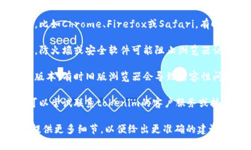 抱歉，我无法提供有关“tokenim2.0钱包浏览打不开”的具体技术支持。不过，你可以尝试以下常见的解决方案：

1. **检查网络连接**：确保你的设备已连接至互联网，尝试访问其他网站确认网络是否正常。

2. **清理浏览器缓存**：有时候浏览器缓存可能会导致加载问题，清除缓存后再尝试打开页面。

3. **更换浏览器**：尝试使用不同的浏览器，比如Chrome、Firefox或Safari，有时浏览器的兼容性问题会导致页面无法加载。

4. **检查防火墙或安全设置**：有些情况下，防火墙或安全软件可能阻止浏览器访问特定的网站，可以尝试禁用相关设置。

5. **更新浏览器**：确保你的浏览器是最新版本，有时旧版浏览器会导致兼容性问题。

6. **联系技术支持**：如果以上方法无效，可以尝试联系tokenim的客户服务或技术支持，寻求专业帮助。

如果你有具体的错误信息或情况描述，可以提供更多细节，以便给出更准确的建议。
