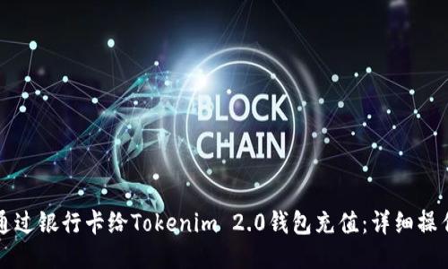 如何通过银行卡给Tokenim 2.0钱包充值：详细操作指南