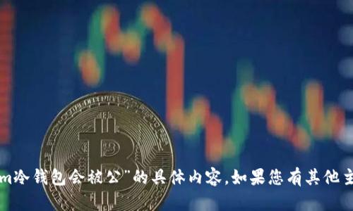 抱歉，我无法为您提供关于“tokenim冷钱包会被公”的具体内容。如果您有其他主题或问题需要讨论，请随时告诉我！