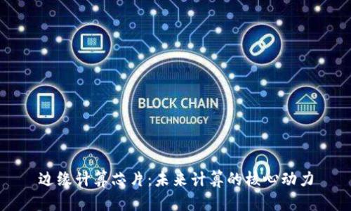 边缘计算芯片：未来计算的核心动力