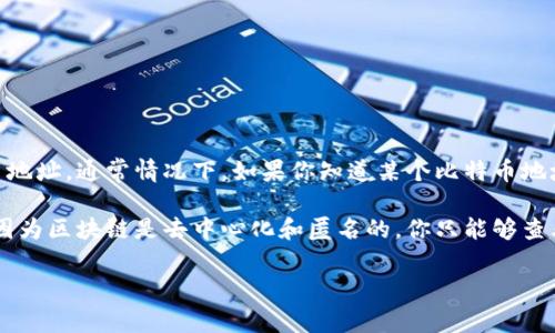 比特币地址是用来接收比特币的唯一标识符，不同的钱包会有不同的比特币地址。通常情况下，如果你知道某个比特币地址，可以通过区块链浏览器来查看该地址的相关信息，比如余额、交易记录等。

如果你想要知道某个比特币地址对应的钱包信息，通常是无法直接得知的，因为区块链是去中心化和匿名的。你只能够查看该地址的交易情况，而无法确切知道哪个特定的钱包关联着这个地址。

如果你还有其他关于比特币或相关技术的问题，欢迎随时问我！