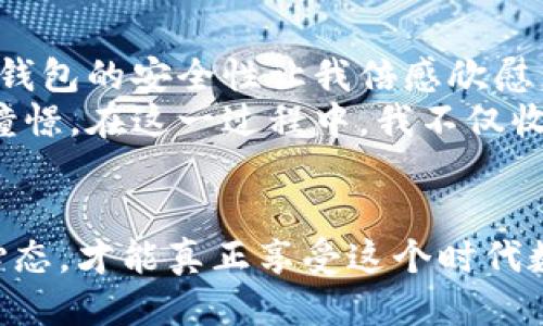 以太坊五行币钱包的获取与使用指南br
以太坊, 五行币, 钱包/guanjianci

概述
在区块链技术飞速发展的今天，数字货币逐渐走入人们的日常生活。以太坊作为一种去中心化平台，不仅支撑着各种数字货币的发行，还有着众多的应用。五行币（通常指的是基于以太坊平台的某种代币），同样是这个生态中不可或缺的一部分。那么，如何获取五行币的钱包呢？

什么是五行币？
五行币，通常是指基于以太坊生态系统中的某种代币。它与传统货币的最大不同在于：它不是由国家政府发行，而是由技术团队通过智能合约创造。五行币的名称来源于中国传统文化中的五行理论，即金、木、水、火、土，寓意着代币能够在经济、文化领域实现平衡与和谐。

为何需要以太坊钱包？
拥有一个以太坊钱包是参与以太坊生态的必要条件。它不仅用于存储以太坊本身（ETH），也能帮助用户管理基于以太坊的各种代币，比如五行币。在我刚步入数字货币世界的时候，我也感同身受。初次接触钱包的时候，因为种种原因，选择了不那么安全的钱包，几乎导致了我的一些投资损失。因此，选择一个安全且便捷的钱包至关重要。

如何选择合适的钱包？
在选择钱包时，有几个关键的点需要考虑：
ul
listrong安全性：/strong钱包的安全性是第一位的，尽量选择那些经过检验的、用户评价较高的钱包。/li
listrong支持的代币：/strong确保选择的钱包支持五行币及其他你想要交易的代币。/li
listrong使用便捷：/strong用户体验很重要，操作简单的钱包更容易让你上手。/li
listrong备份与恢复功能：/strong确保钱包具备备份与恢复功能，以防数据丢失。/li
/ul

以太坊钱包的类型
以太坊钱包主要有三种类型：
h41. 热钱包/h4
热钱包是指那些在线的钱包，比如交易所钱包和浏览器扩展钱包。这样的钱包便于访问和使用，但安全性相对较差。

h42. 冷钱包/h4
冷钱包是指离线的钱包，如硬件钱包和纸钱包。它们可以存储数字资产的私钥而不连接互联网，因此更为安全。

h43. 移动钱包/h4
移动钱包是手机应用程序，方便用户在移动设备上进行交易。它们通常结合了热钱包与冷钱包的优点，使用灵活，适合日常小额交易。

如何获取以太坊五行币钱包
获取以太坊五行币钱包的步骤其实并不复杂：
ol
listrong选择一个钱包平台：/strong可以选择如MetaMask、Trust Wallet、Coinbase Wallet等稳妥的钱包平台。/li
listrong下载并安装：/strong根据你的设备选择相应的应用程序进行下载，按步骤安装。/li
listrong创建新钱包：/strong根据提示创建新钱包，记住备份过程中生成的助记词或私钥。/li
listrong添加以太坊五行币：/strong如果钱包支持其他代币，你可以在钱包界面中找到添加代币的选项，输入五行币的合约地址，然后等待钱包同步。/li
/ol

如何安全使用钱包？
在拥有了钱包后，我们需要确保安全使用，以保护自己的资产。这里有几个建议：
ul
listrong定期更新：/strong随时确保钱包应用是最新版本，避免安全漏洞。/li
listrong不要分享私钥：/strong私钥是你资产的唯一钥匙，切勿与任何人分享。/li
listrong启用双重认证：/strong如果钱包平台提供双重认证功能，一定要开启，以增加安全性。/li
/ul

小结与个人体验
从我自己的经验来看，选择合适的钱包并不是一件容易的事情。最初我尝试了很多不同类型的钱包，热钱包虽然方便，但因其在线特性让我时常感到不安。而冷钱包的安全性让我倍感欣慰，但在需要快速交易时却显得不够灵活。经过多次尝试与反思，我的心态逐渐成熟，明白了不同钱包各自的优劣，最终选择了一款结合了安全与便捷的移动钱包。
在刚开始接触五行币的时候，我兴奋得不知所措，甚至在学习过程中自己也发现了很多新鲜事物，比如以太坊的智能合约功能，这让我对区块链的未来充满了憧憬。在这一过程中，我不仅收获了资产的增长，自我成长的过程同样让我倍感骄傲。

最后的建议
无论你是数字货币的新手还是老手，都欢迎来到五行币的世界。希望通过本文，对你有所帮助。记住，不管钱包的选择如何，保持对市场的敏感以及良好的投资心态，才能真正享受这个时代数字货币带来的便利和挑战。