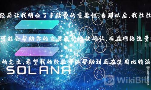 在比特派钱包（Bitpie Wallet）中进行USDT转账的费用（即网络费用）通常以交易的网络条件而变化，而不是固定的RTX或特定代币名。转账费用通常是基于区块链的拥堵程度和当前网络流量来决定的。在大多数情况下，USDT可以在以太坊链（ERC-20）或其他链（如Tron）的环境中进行转账，因此费用也会有所不同。以下是一些关于这个主题的详细信息：

理解比特派钱包和转账费用
比特派钱包是一种多链钱包，支持多种数字货币的存储和交易，包括USDT（Tether）。USDT是一种与美元1:1挂钩的稳定币，广泛用于加密货币市场。进行USDT转账时，用户需要了解不同区块链之间的交易费用差异。

USDT转账的网络选择
USDT可以在多个区块链上转移，包括以太坊（ERC-20）、波场（TRC-20）和其他。每个网络的交易费用计算方式都不同。在以太坊网络上，转账的费用通常以Gwei计费，1 Gwei = 0.000000001 ETH，而在波场网络上，交易费用通常更低，甚至有时可以免费转账，特别是在使用TRC-20标准时。

费用如何计算
在比特派钱包中，转账USDT时，系统会自动为你计算出当前所需的手续费。这通常展示在你确认转账的页面上。在发起交易之前，你可以看到需要支付的费用，并决定是否继续。如果网络拥堵，费用可能会增加。通常，我在进行转账时会选择在网络较为畅通时进行，以此来节省成本。

个人经验分享
我记得我第一次使用比特派钱包进行USDT转账，当时对费用的计算相当困惑。我设置了一个较低的手续费，希望能够省钱，结果导致交易未能成功，那次经历让我明白了手续费的重要性。自那以后，我往往会观察网络状况，选择最佳时机进行转账，以确保交易顺利完成，也能节省费用。这是一个宝贵的经验，尤其是在如今这个数字货币市场变幻莫测的时代。

提升交易效率的方式
为了提升转账的效率以及降低成本，我建议在使用比特派钱包时，可以在手续费选项中选择“快速”或“普通”的手续费策略。在网络流量大时，选择“快速”可能会帮助你的交易更快地被确认，而在网络流量较小时，选择“普通”可能会节省费用。

总结
总的来说，转账USDT的具体费用并没有固定的RTX，而是会根据所选区块链的实际网络情况而有所不同。通过合理选择网络和时间，可以有效降低手续费的支出。希望我的经验可以帮助到正在使用比特派钱包的你们，尤其是在处理数字资产时的方方面面。

注意，随着加密市场的变化，USDT的转账费用也会有所浮动，因此建议时常关注最新的市场动态和手续费变化。