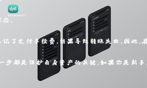 要将Tokenim2.0转到火币（Huobi）交易所，你需要遵循一系列的步骤。以下是详细的步骤，以及一些注意事项。如果你是新手，请仔细阅读每一步，以确保你的资产安全。

第一步：创建火币账户
如果你还没有火币交易所的账户，首先需要注册一个。访问火币的官方网站，点击注册按钮，输入你的邮箱或手机号码，设置密码，按照提示完成注册。

第二步：完成身份验证
为了保证交易的安全性，大多数交易所都要求用户进行身份验证。登录火币账户，前往“个人中心”进行身份验证，通常需要提供身份证明文件，并进行人脸识别。

第三步：获取Tokenim2.0的合约地址
在进行转账前，你需要确认Tokenim2.0的合约地址。你可以在Tokenim的官网或相关交易平台上找到该信息。务必确认合约地址的准确性，以防止资产丢失。

第四步：选择钱包或交易所进行转账
如果你在其他钱包或交易所持有Tokenim2.0，请进入相应的平台，找到转账或提币的选项。在填写提币信息时，输入刚才获得的火币Tokenim2.0合约地址，以及转账金额。

第五步：支付交易费用
在将Tokenim2.0转账至火币时，一般需要支付一定的交易手续费，请确保你钱包中有足够的网络币（如ETH、BNB等）来支付手续费。

第六步：确认转账信息
在提交转账请求前，请仔细检查你填写的合约地址和转账金额是否正确，无误后点击确认。转账通常需要一些时间，具体时间取决于网络的拥堵情况。

第七步：在火币查看到账情况
完成转账后，返回火币账户，查看Tokenim2.0是否已经到账。在“资产”页面可以看到你的Tokenim2.0余额。如果没有到账，请耐心等待，并确认转账状态。

个人经验与体会
我个人在进行加密货币转账时，曾遇到过地址填写错误的尴尬情况。为了避免相同的错误，我现在总是逐字逐句确认地址。此外，也有朋友在转账时忘记了支付手续费，结果导致转账失败。因此，在转账前准备好足够的手续费是非常重要的。

总结与建议
将Tokenim2.0转移到火币是一项简单且直接的操作，只要你遵循上述步骤，并保持谨慎，就能顺利完成转账过程。对于加密货币投资者来说，了解每一步都是保护自身资产的关键。如果你是新手，不妨多花时间研究和熟悉加密货币的基本操作，积累经验后再进行大额转账。在这个充满机遇与挑战的数字时代，保护好自己的数字资产至关重要。

希望以上信息能够帮助到你顺利完成Tokenim2.0的转账。如果还有其他问题或需要更详细的指导，欢迎随时提问！