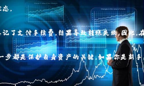 要将Tokenim2.0转到火币（Huobi）交易所，你需要遵循一系列的步骤。以下是详细的步骤，以及一些注意事项。如果你是新手，请仔细阅读每一步，以确保你的资产安全。

第一步：创建火币账户
如果你还没有火币交易所的账户，首先需要注册一个。访问火币的官方网站，点击注册按钮，输入你的邮箱或手机号码，设置密码，按照提示完成注册。

第二步：完成身份验证
为了保证交易的安全性，大多数交易所都要求用户进行身份验证。登录火币账户，前往“个人中心”进行身份验证，通常需要提供身份证明文件，并进行人脸识别。

第三步：获取Tokenim2.0的合约地址
在进行转账前，你需要确认Tokenim2.0的合约地址。你可以在Tokenim的官网或相关交易平台上找到该信息。务必确认合约地址的准确性，以防止资产丢失。

第四步：选择钱包或交易所进行转账
如果你在其他钱包或交易所持有Tokenim2.0，请进入相应的平台，找到转账或提币的选项。在填写提币信息时，输入刚才获得的火币Tokenim2.0合约地址，以及转账金额。

第五步：支付交易费用
在将Tokenim2.0转账至火币时，一般需要支付一定的交易手续费，请确保你钱包中有足够的网络币（如ETH、BNB等）来支付手续费。

第六步：确认转账信息
在提交转账请求前，请仔细检查你填写的合约地址和转账金额是否正确，无误后点击确认。转账通常需要一些时间，具体时间取决于网络的拥堵情况。

第七步：在火币查看到账情况
完成转账后，返回火币账户，查看Tokenim2.0是否已经到账。在“资产”页面可以看到你的Tokenim2.0余额。如果没有到账，请耐心等待，并确认转账状态。

个人经验与体会
我个人在进行加密货币转账时，曾遇到过地址填写错误的尴尬情况。为了避免相同的错误，我现在总是逐字逐句确认地址。此外，也有朋友在转账时忘记了支付手续费，结果导致转账失败。因此，在转账前准备好足够的手续费是非常重要的。

总结与建议
将Tokenim2.0转移到火币是一项简单且直接的操作，只要你遵循上述步骤，并保持谨慎，就能顺利完成转账过程。对于加密货币投资者来说，了解每一步都是保护自身资产的关键。如果你是新手，不妨多花时间研究和熟悉加密货币的基本操作，积累经验后再进行大额转账。在这个充满机遇与挑战的数字时代，保护好自己的数字资产至关重要。

希望以上信息能够帮助到你顺利完成Tokenim2.0的转账。如果还有其他问题或需要更详细的指导，欢迎随时提问！