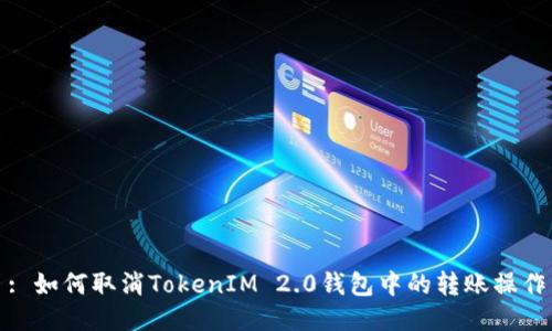 : 如何取消TokenIM 2.0钱包中的转账操作