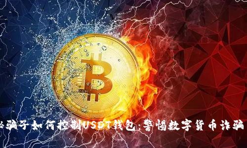揭秘骗子如何控制USDT钱包：警惕数字货币诈骗手法