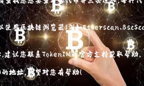 要查看TokenIM 2.0的地址，可以按照以下步骤进行:

### 1. 访问官方网站
首先，您需要访问TokenIM的官方网站。这是获取最新信息和服务的第一步。

### 2. 登录您的账户
在网站上，您需要输入您的账户信息进行登录。如果您尚未注册，请先创建一个账户。

### 3. 找到钱包地址
登录后，在用户界面中，通常会有“钱包”或“资产管理”选项。点击这个选项，您应该能看到您的钱包地址。

### 4. 查找特定代币
如果您是在寻找某种特定代币的地址，请查找您想要查看的代币并点击进入。每种代币通常都会有一个特定的地址。

### 5. 查看区块链浏览器
如果您无法在平台上找到地址，您也可以使用区块链浏览器（例如Etherscan、BscScan等）输入相关信息来查找代币的地址。

### 6. 官方支持
如果您仍然无法找到TokenIM 2.0地址，建议您联系TokenIM的官方支持获取帮助。

以上步骤可以帮助您找到TokenIM 2.0的地址。希望对您有帮助！
