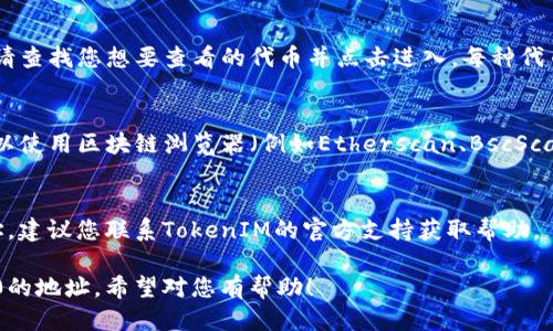 要查看TokenIM 2.0的地址，可以按照以下步骤进行:

### 1. 访问官方网站
首先，您需要访问TokenIM的官方网站。这是获取最新信息和服务的第一步。

### 2. 登录您的账户
在网站上，您需要输入您的账户信息进行登录。如果您尚未注册，请先创建一个账户。

### 3. 找到钱包地址
登录后，在用户界面中，通常会有“钱包”或“资产管理”选项。点击这个选项，您应该能看到您的钱包地址。

### 4. 查找特定代币
如果您是在寻找某种特定代币的地址，请查找您想要查看的代币并点击进入。每种代币通常都会有一个特定的地址。

### 5. 查看区块链浏览器
如果您无法在平台上找到地址，您也可以使用区块链浏览器（例如Etherscan、BscScan等）输入相关信息来查找代币的地址。

### 6. 官方支持
如果您仍然无法找到TokenIM 2.0地址，建议您联系TokenIM的官方支持获取帮助。

以上步骤可以帮助您找到TokenIM 2.0的地址。希望对您有帮助！
